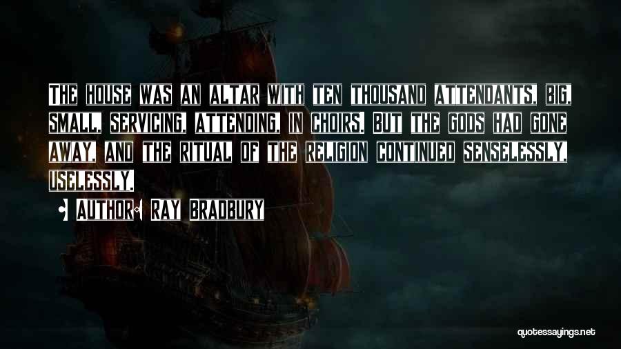 Ray Bradbury Quotes: The House Was An Altar With Ten Thousand Attendants, Big, Small, Servicing, Attending, In Choirs. But The Gods Had Gone