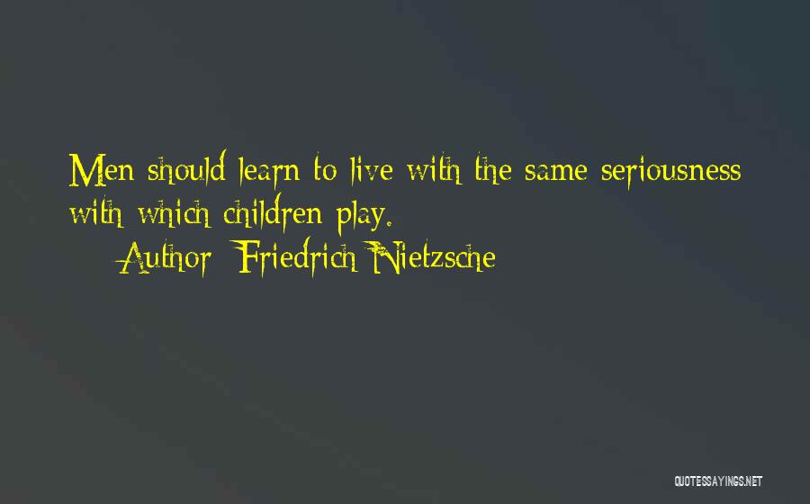 Friedrich Nietzsche Quotes: Men Should Learn To Live With The Same Seriousness With Which Children Play.