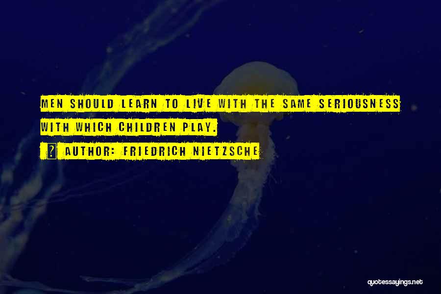 Friedrich Nietzsche Quotes: Men Should Learn To Live With The Same Seriousness With Which Children Play.