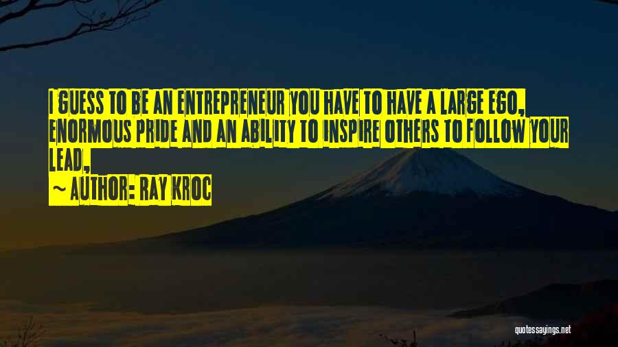 Ray Kroc Quotes: I Guess To Be An Entrepreneur You Have To Have A Large Ego, Enormous Pride And An Ability To Inspire