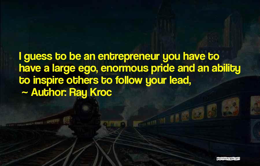 Ray Kroc Quotes: I Guess To Be An Entrepreneur You Have To Have A Large Ego, Enormous Pride And An Ability To Inspire