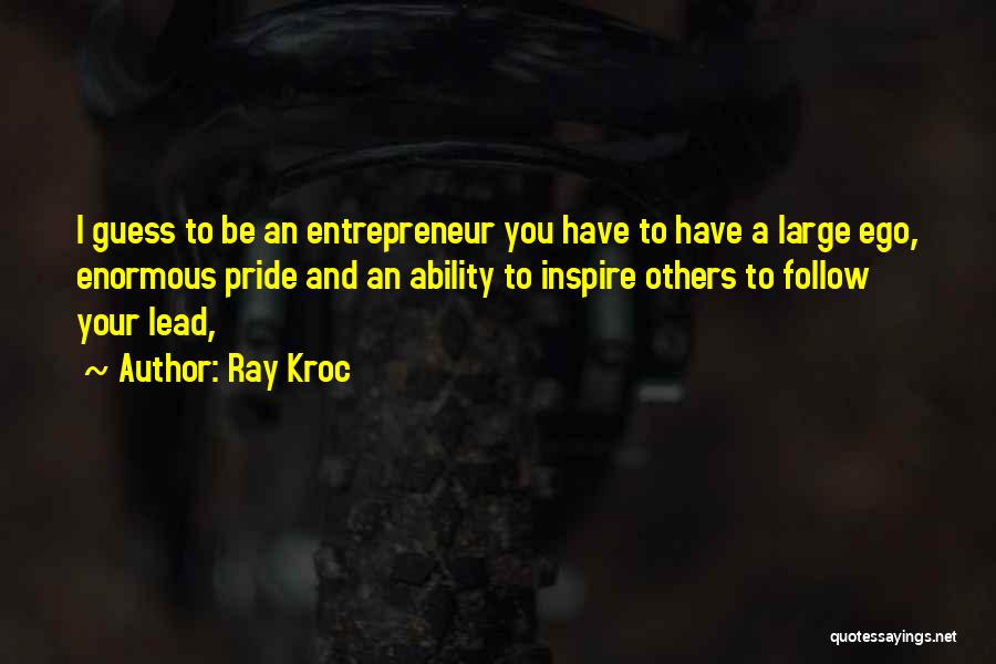 Ray Kroc Quotes: I Guess To Be An Entrepreneur You Have To Have A Large Ego, Enormous Pride And An Ability To Inspire