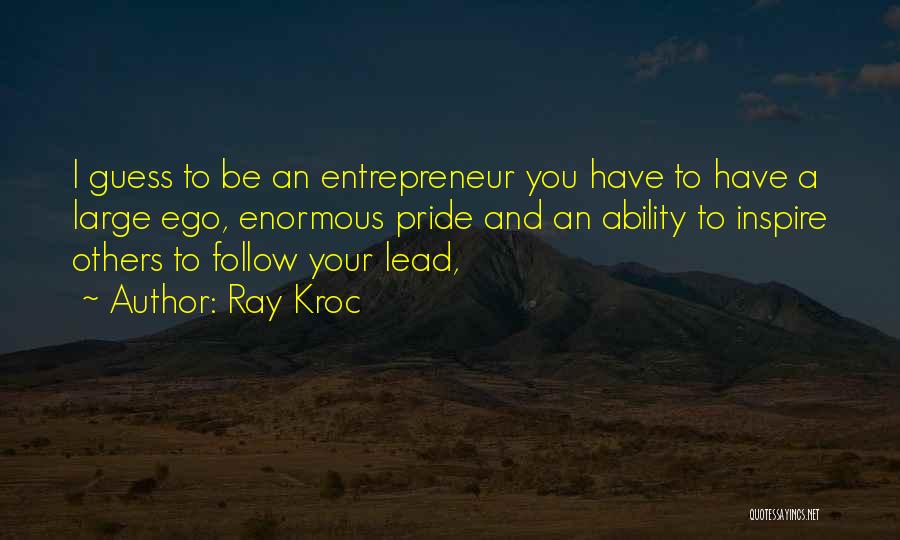 Ray Kroc Quotes: I Guess To Be An Entrepreneur You Have To Have A Large Ego, Enormous Pride And An Ability To Inspire