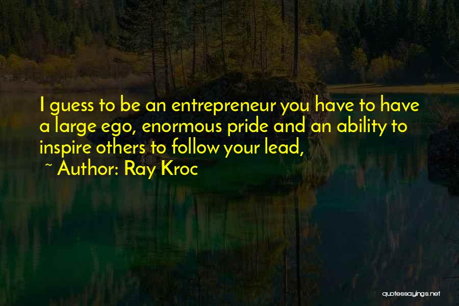 Ray Kroc Quotes: I Guess To Be An Entrepreneur You Have To Have A Large Ego, Enormous Pride And An Ability To Inspire