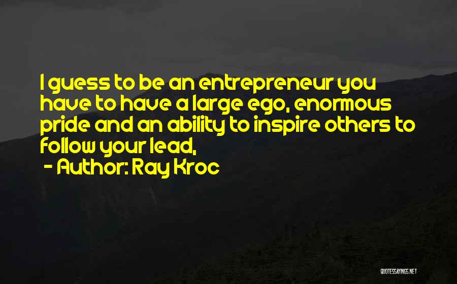 Ray Kroc Quotes: I Guess To Be An Entrepreneur You Have To Have A Large Ego, Enormous Pride And An Ability To Inspire