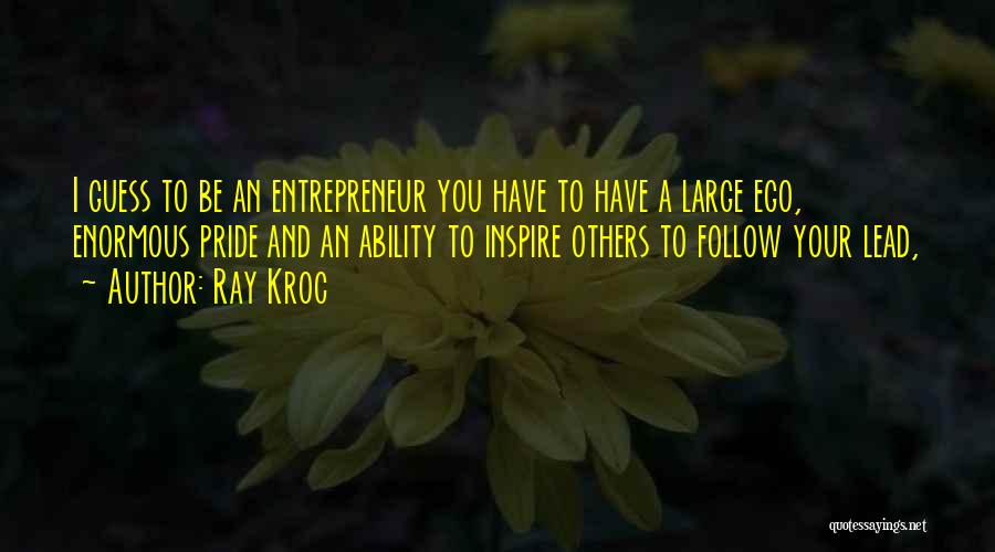 Ray Kroc Quotes: I Guess To Be An Entrepreneur You Have To Have A Large Ego, Enormous Pride And An Ability To Inspire