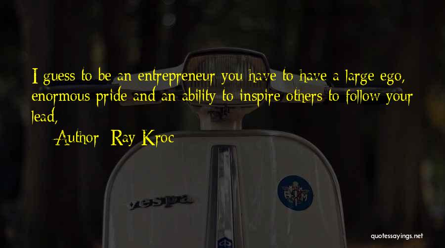 Ray Kroc Quotes: I Guess To Be An Entrepreneur You Have To Have A Large Ego, Enormous Pride And An Ability To Inspire