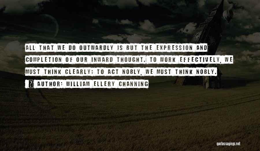 William Ellery Channing Quotes: All That We Do Outwardly Is But The Expression And Completion Of Our Inward Thought. To Work Effectively, We Must