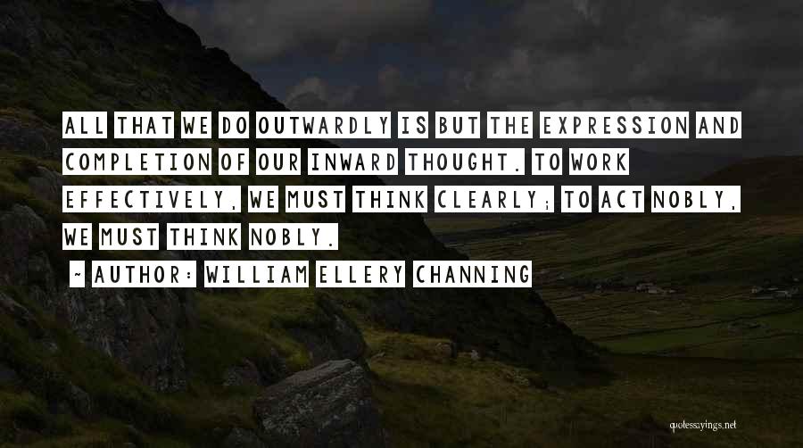 William Ellery Channing Quotes: All That We Do Outwardly Is But The Expression And Completion Of Our Inward Thought. To Work Effectively, We Must