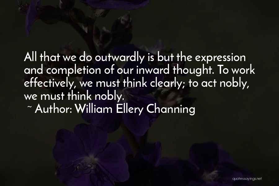 William Ellery Channing Quotes: All That We Do Outwardly Is But The Expression And Completion Of Our Inward Thought. To Work Effectively, We Must