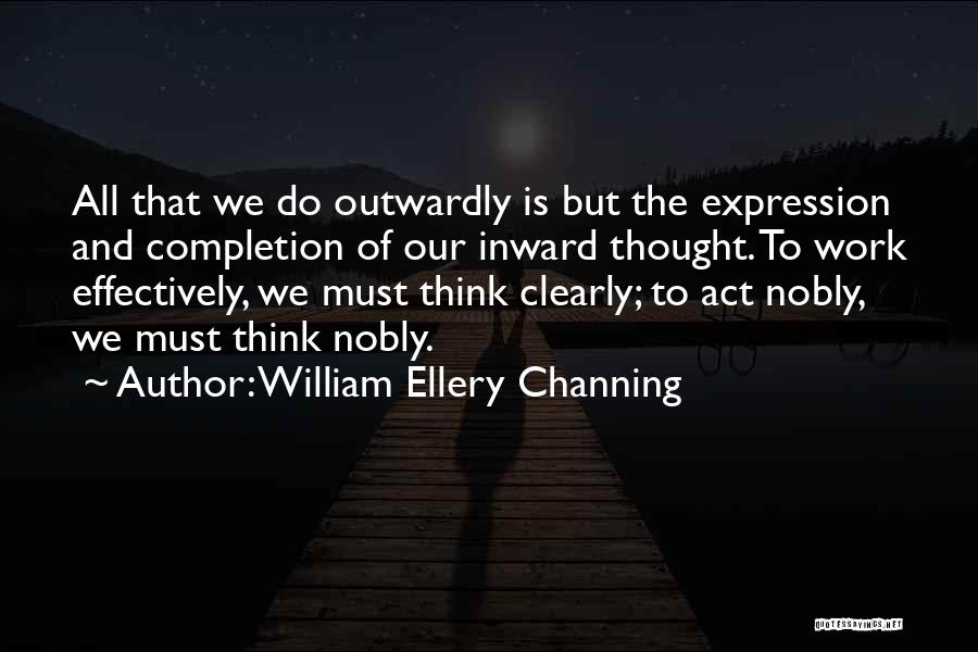 William Ellery Channing Quotes: All That We Do Outwardly Is But The Expression And Completion Of Our Inward Thought. To Work Effectively, We Must