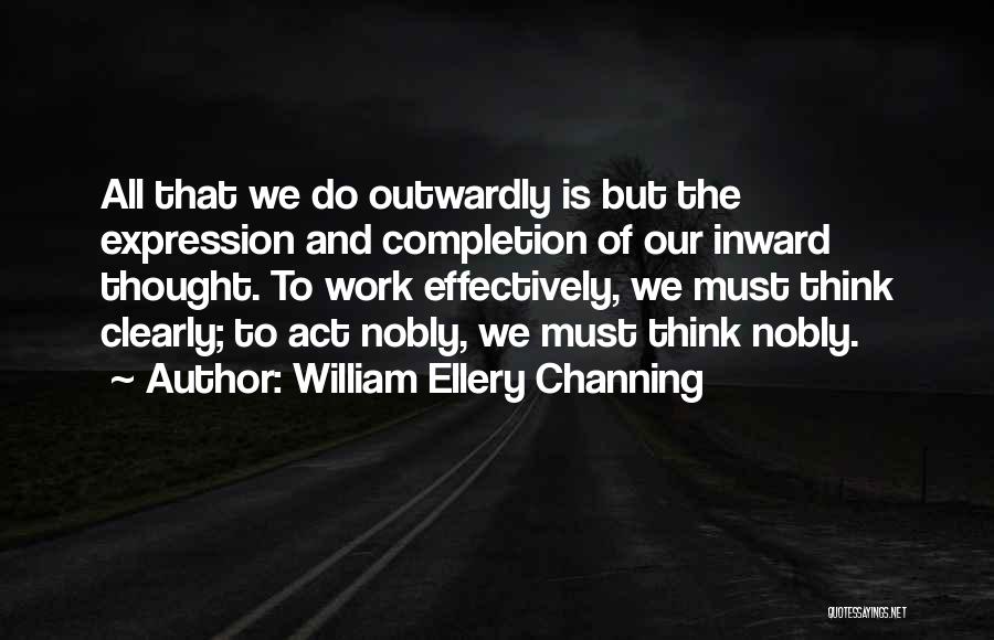 William Ellery Channing Quotes: All That We Do Outwardly Is But The Expression And Completion Of Our Inward Thought. To Work Effectively, We Must