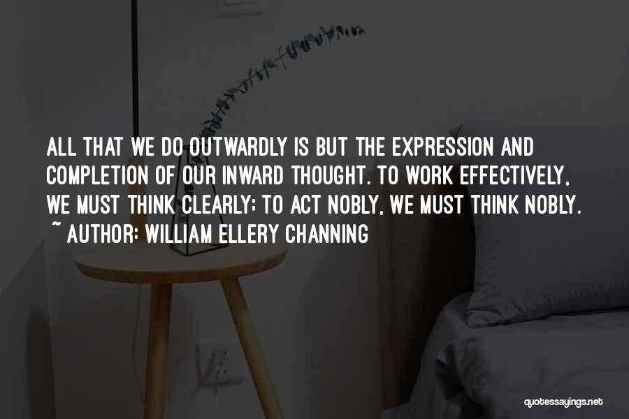 William Ellery Channing Quotes: All That We Do Outwardly Is But The Expression And Completion Of Our Inward Thought. To Work Effectively, We Must