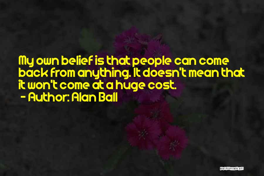 Alan Ball Quotes: My Own Belief Is That People Can Come Back From Anything. It Doesn't Mean That It Won't Come At A