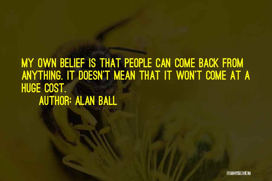 Alan Ball Quotes: My Own Belief Is That People Can Come Back From Anything. It Doesn't Mean That It Won't Come At A
