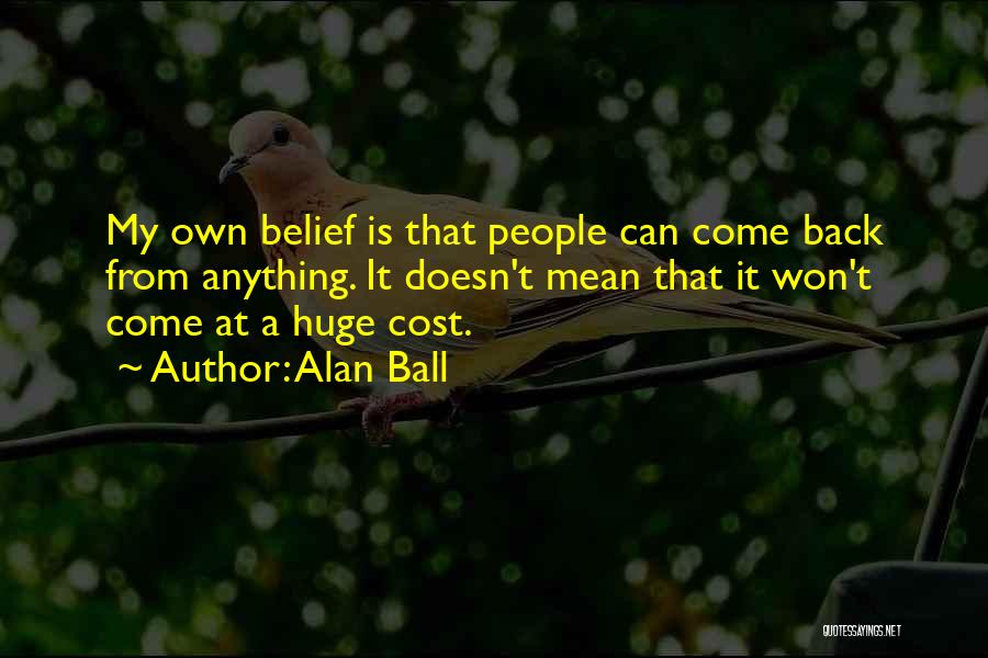 Alan Ball Quotes: My Own Belief Is That People Can Come Back From Anything. It Doesn't Mean That It Won't Come At A
