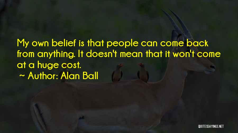 Alan Ball Quotes: My Own Belief Is That People Can Come Back From Anything. It Doesn't Mean That It Won't Come At A