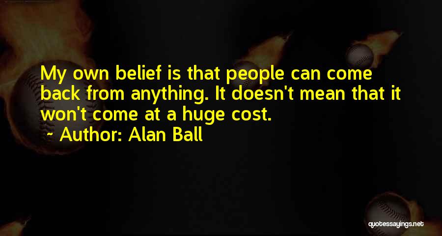 Alan Ball Quotes: My Own Belief Is That People Can Come Back From Anything. It Doesn't Mean That It Won't Come At A