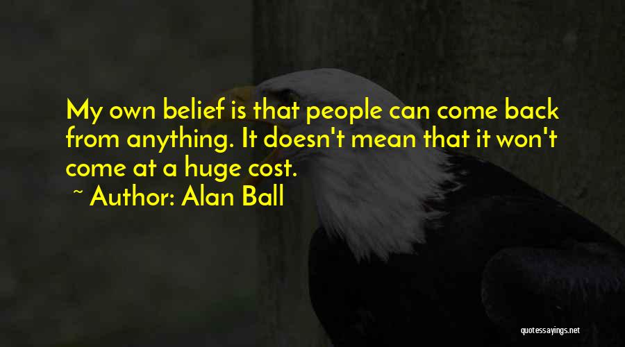 Alan Ball Quotes: My Own Belief Is That People Can Come Back From Anything. It Doesn't Mean That It Won't Come At A