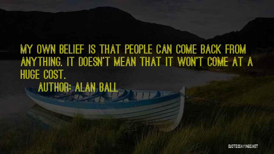 Alan Ball Quotes: My Own Belief Is That People Can Come Back From Anything. It Doesn't Mean That It Won't Come At A