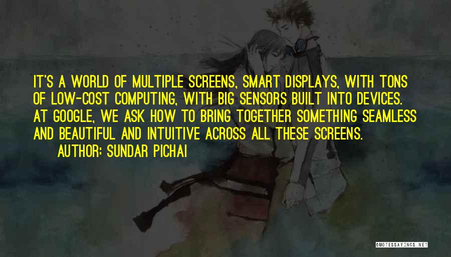 Sundar Pichai Quotes: It's A World Of Multiple Screens, Smart Displays, With Tons Of Low-cost Computing, With Big Sensors Built Into Devices. At