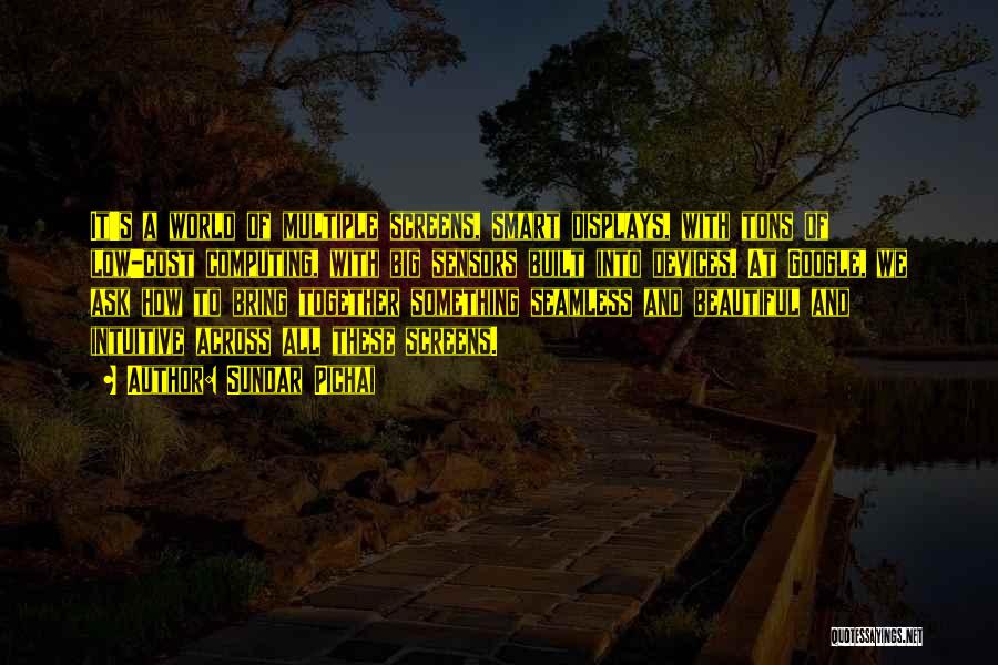 Sundar Pichai Quotes: It's A World Of Multiple Screens, Smart Displays, With Tons Of Low-cost Computing, With Big Sensors Built Into Devices. At