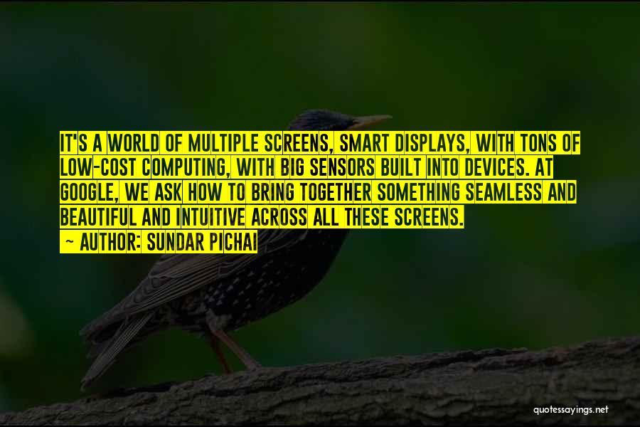 Sundar Pichai Quotes: It's A World Of Multiple Screens, Smart Displays, With Tons Of Low-cost Computing, With Big Sensors Built Into Devices. At