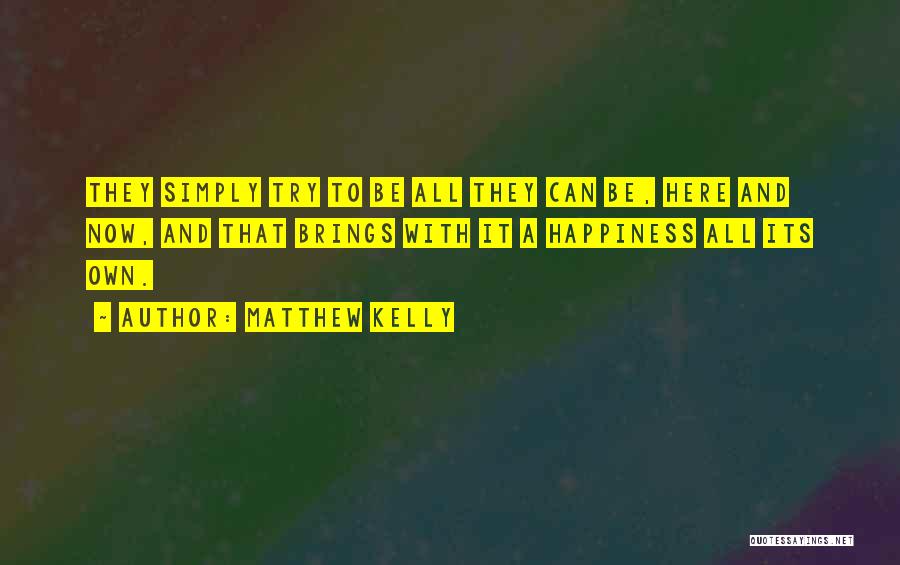 Matthew Kelly Quotes: They Simply Try To Be All They Can Be, Here And Now, And That Brings With It A Happiness All
