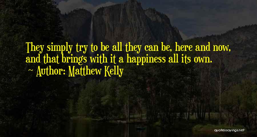 Matthew Kelly Quotes: They Simply Try To Be All They Can Be, Here And Now, And That Brings With It A Happiness All