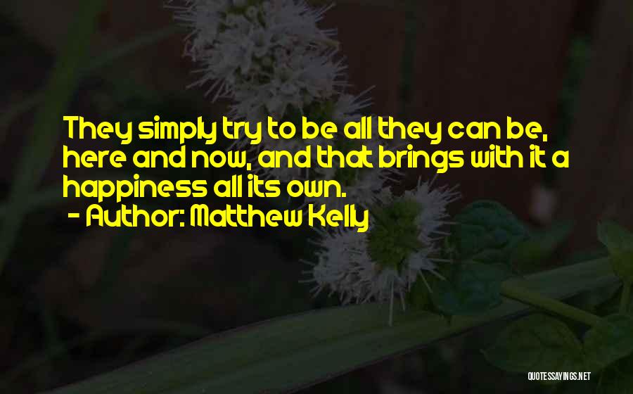 Matthew Kelly Quotes: They Simply Try To Be All They Can Be, Here And Now, And That Brings With It A Happiness All