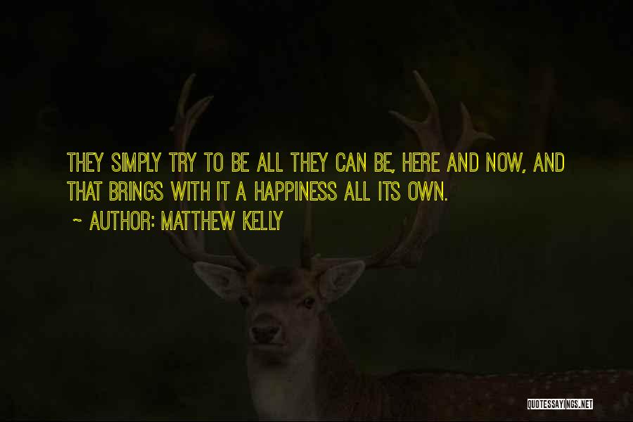 Matthew Kelly Quotes: They Simply Try To Be All They Can Be, Here And Now, And That Brings With It A Happiness All