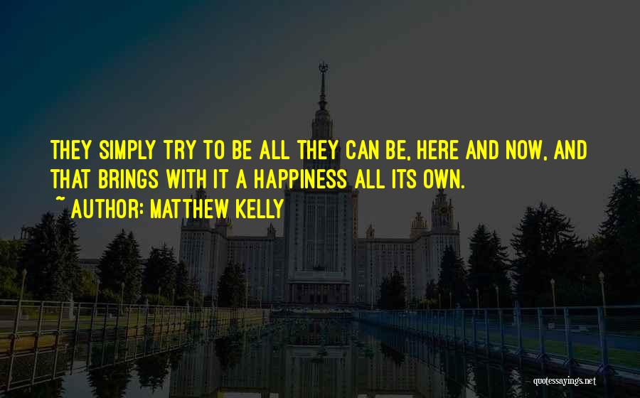 Matthew Kelly Quotes: They Simply Try To Be All They Can Be, Here And Now, And That Brings With It A Happiness All