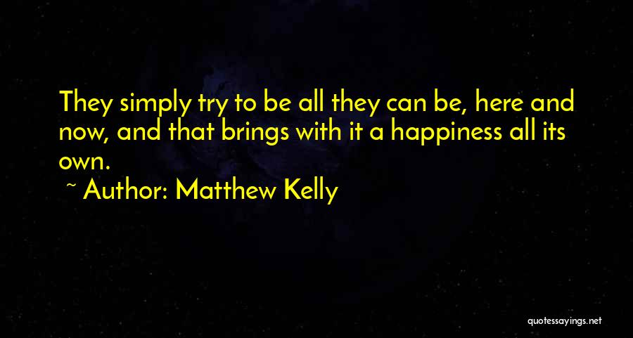 Matthew Kelly Quotes: They Simply Try To Be All They Can Be, Here And Now, And That Brings With It A Happiness All