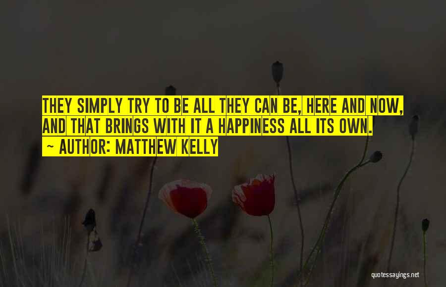 Matthew Kelly Quotes: They Simply Try To Be All They Can Be, Here And Now, And That Brings With It A Happiness All