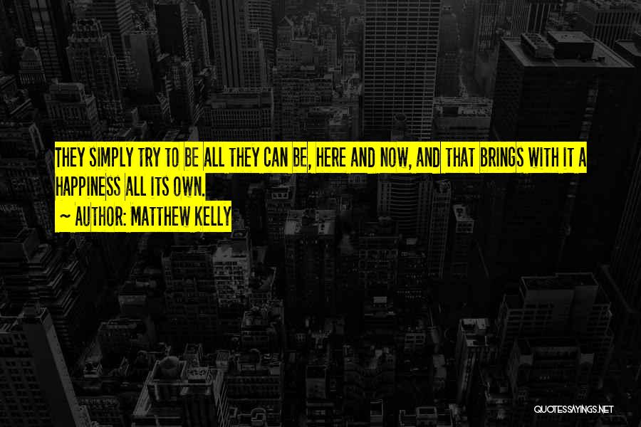 Matthew Kelly Quotes: They Simply Try To Be All They Can Be, Here And Now, And That Brings With It A Happiness All