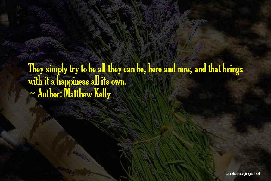 Matthew Kelly Quotes: They Simply Try To Be All They Can Be, Here And Now, And That Brings With It A Happiness All