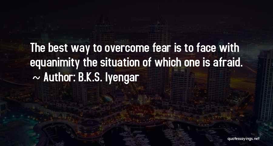B.K.S. Iyengar Quotes: The Best Way To Overcome Fear Is To Face With Equanimity The Situation Of Which One Is Afraid.