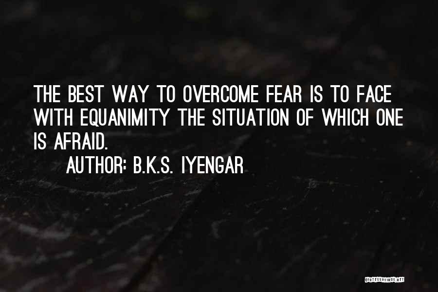 B.K.S. Iyengar Quotes: The Best Way To Overcome Fear Is To Face With Equanimity The Situation Of Which One Is Afraid.