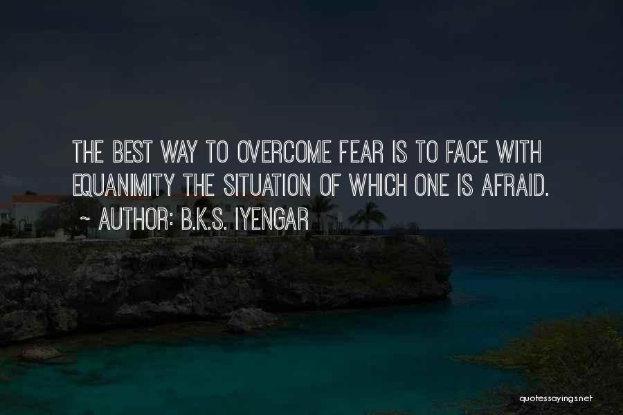 B.K.S. Iyengar Quotes: The Best Way To Overcome Fear Is To Face With Equanimity The Situation Of Which One Is Afraid.