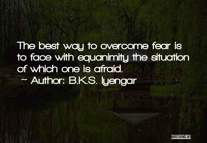 B.K.S. Iyengar Quotes: The Best Way To Overcome Fear Is To Face With Equanimity The Situation Of Which One Is Afraid.