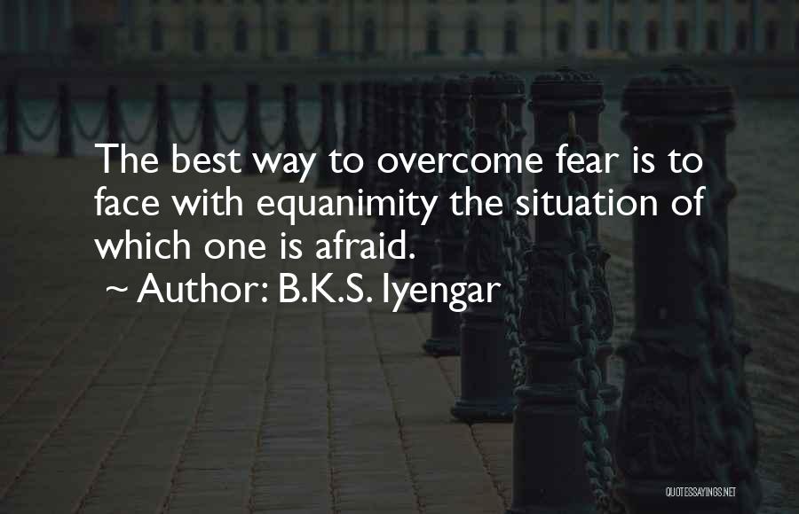 B.K.S. Iyengar Quotes: The Best Way To Overcome Fear Is To Face With Equanimity The Situation Of Which One Is Afraid.