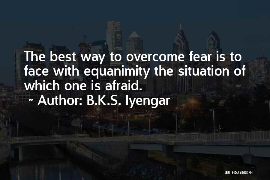 B.K.S. Iyengar Quotes: The Best Way To Overcome Fear Is To Face With Equanimity The Situation Of Which One Is Afraid.