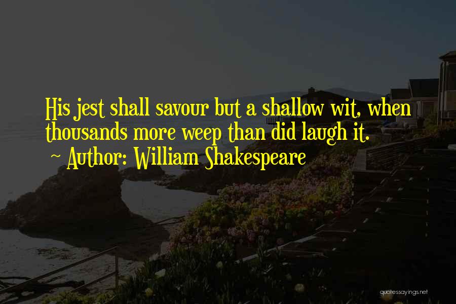 William Shakespeare Quotes: His Jest Shall Savour But A Shallow Wit, When Thousands More Weep Than Did Laugh It.