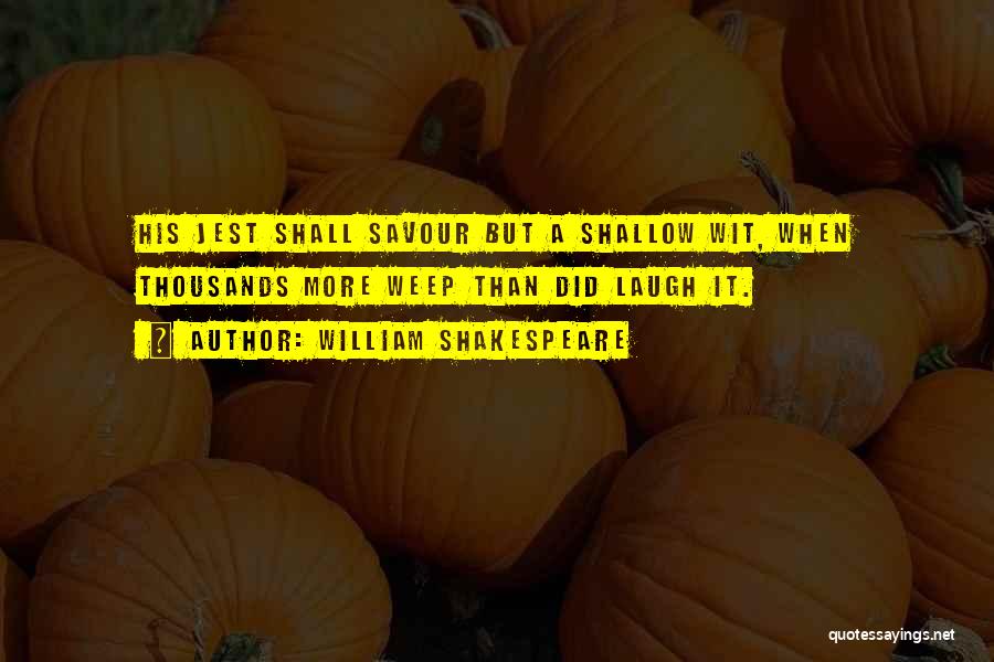 William Shakespeare Quotes: His Jest Shall Savour But A Shallow Wit, When Thousands More Weep Than Did Laugh It.