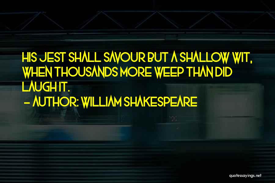 William Shakespeare Quotes: His Jest Shall Savour But A Shallow Wit, When Thousands More Weep Than Did Laugh It.