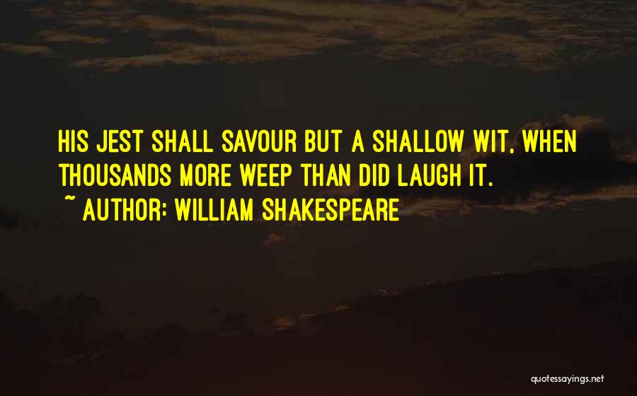 William Shakespeare Quotes: His Jest Shall Savour But A Shallow Wit, When Thousands More Weep Than Did Laugh It.