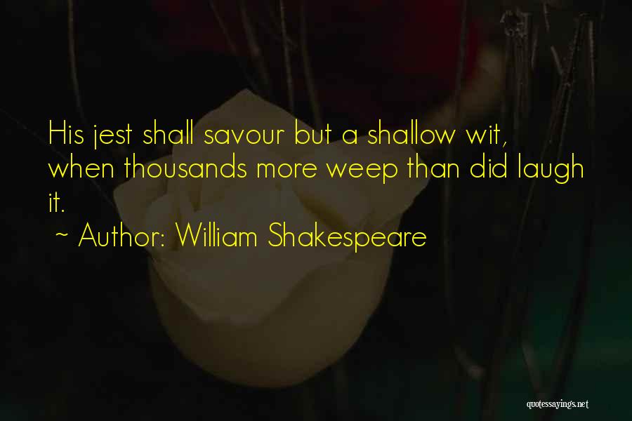 William Shakespeare Quotes: His Jest Shall Savour But A Shallow Wit, When Thousands More Weep Than Did Laugh It.