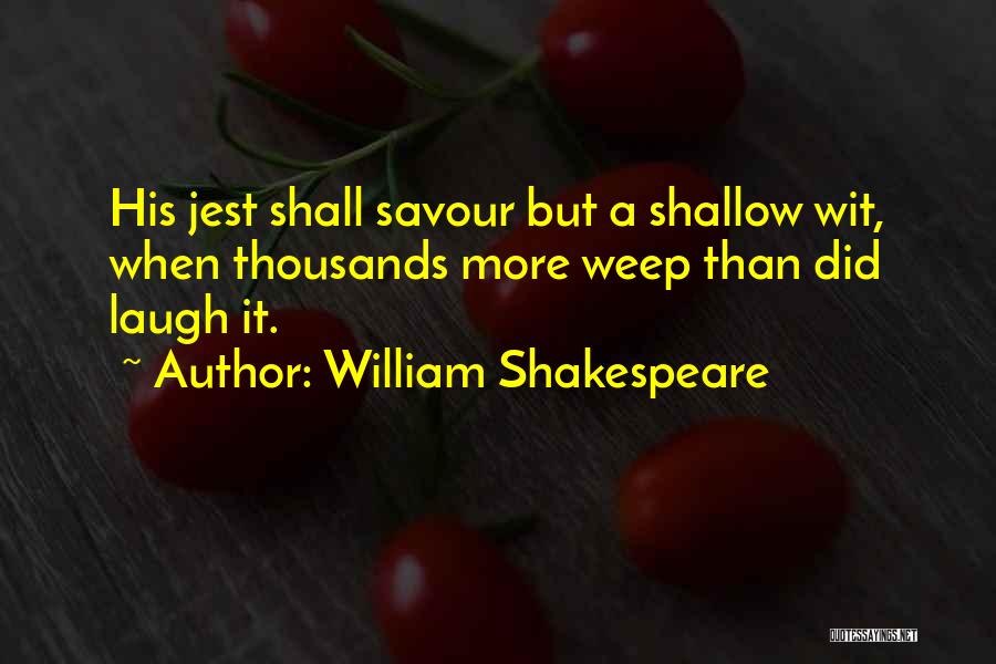 William Shakespeare Quotes: His Jest Shall Savour But A Shallow Wit, When Thousands More Weep Than Did Laugh It.