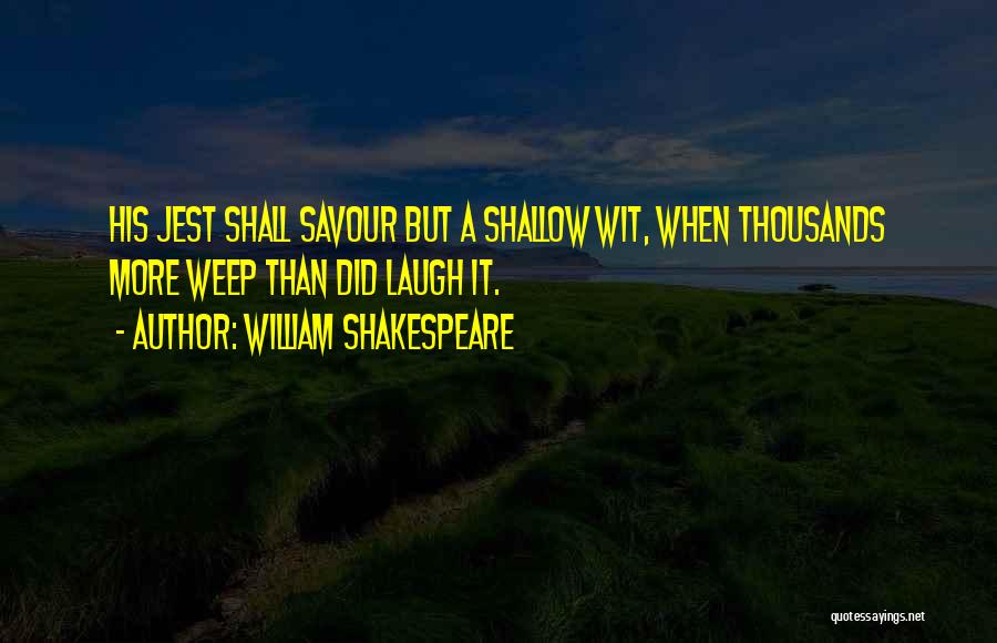 William Shakespeare Quotes: His Jest Shall Savour But A Shallow Wit, When Thousands More Weep Than Did Laugh It.