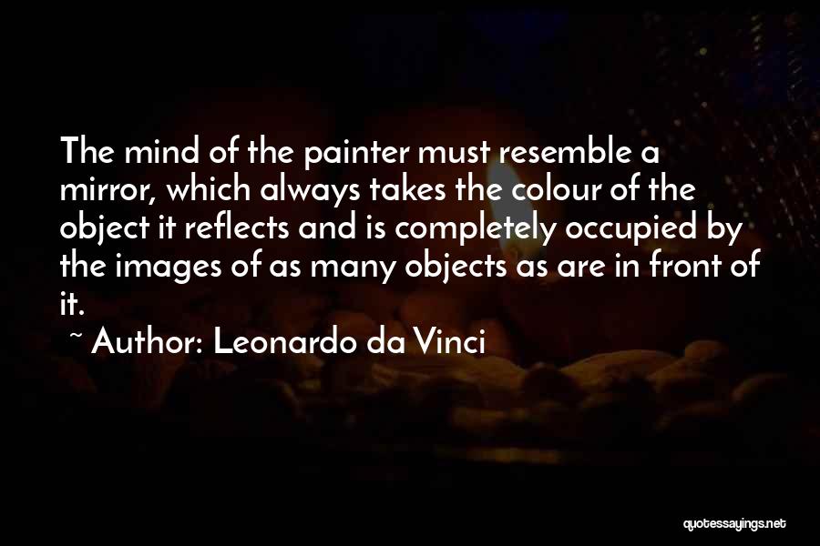 Leonardo Da Vinci Quotes: The Mind Of The Painter Must Resemble A Mirror, Which Always Takes The Colour Of The Object It Reflects And